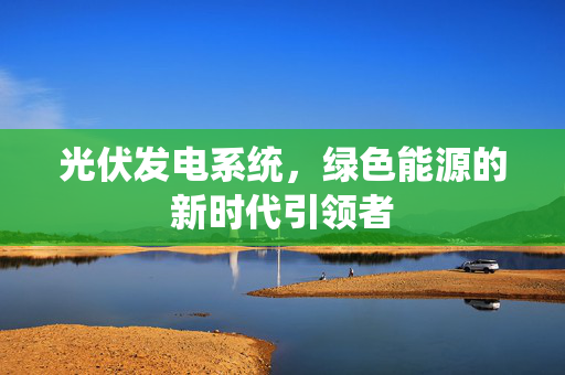 光伏发电系统，绿色能源的新时代引领者