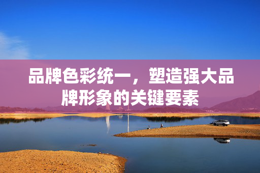 品牌色彩统一，塑造强大品牌形象的关键要素