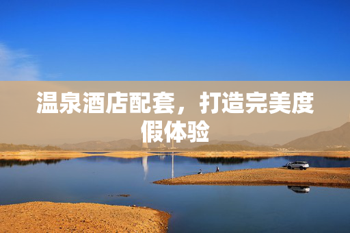 温泉酒店配套，打造完美度假体验