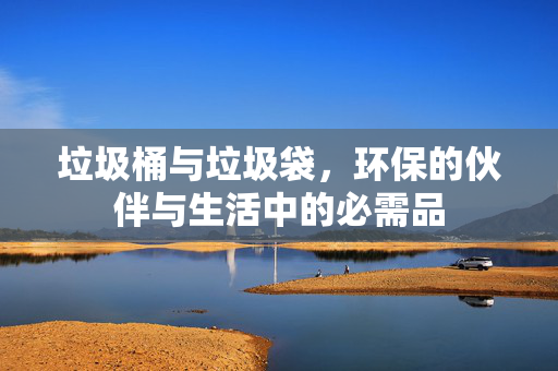 垃圾桶与垃圾袋，环保的伙伴与生活中的必需品
