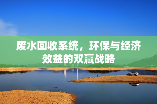 废水回收系统，环保与经济效益的双赢战略