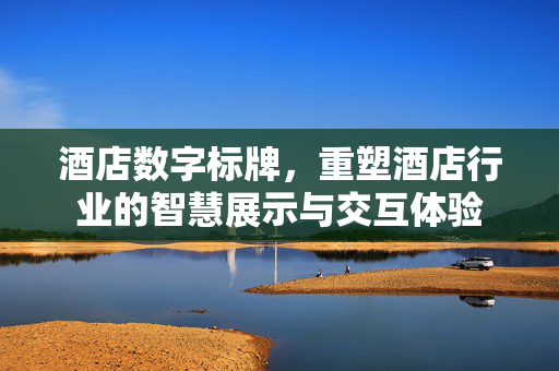 酒店数字标牌，重塑酒店行业的智慧展示与交互体验