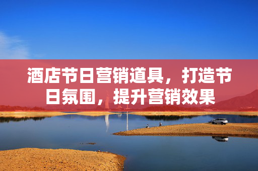 酒店节日营销道具，打造节日氛围，提升营销效果