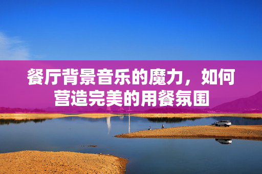 餐厅背景音乐的魔力，如何营造完美的用餐氛围