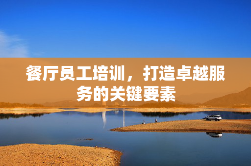 餐厅员工培训，打造卓越服务的关键要素