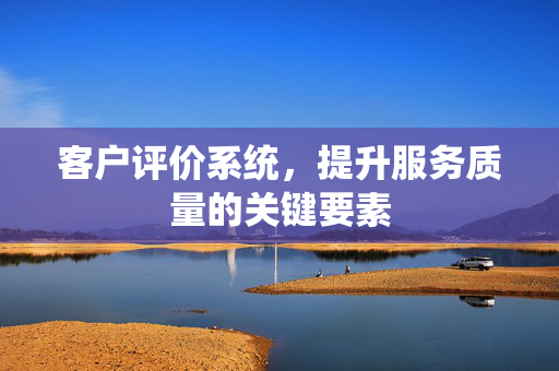 客户评价系统，提升服务质量的关键要素