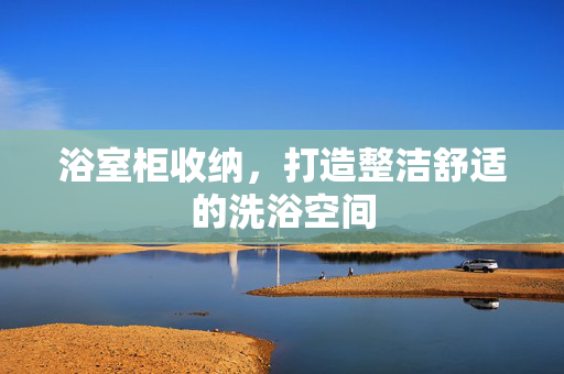 浴室柜收纳，打造整洁舒适的洗浴空间