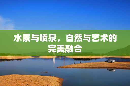 水景与喷泉，自然与艺术的完美融合