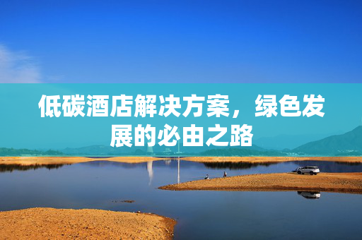 低碳酒店解决方案，绿色发展的必由之路