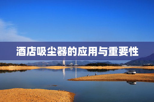 酒店吸尘器的应用与重要性