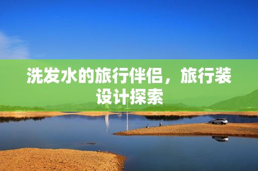 洗发水的旅行伴侣，旅行装设计探索