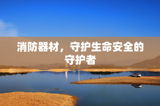 消防器材，守护生命安全的守护者