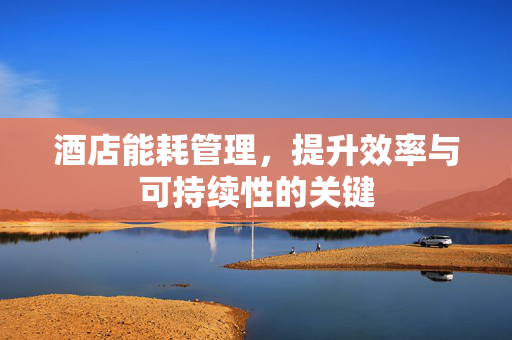酒店能耗管理，提升效率与可持续性的关键