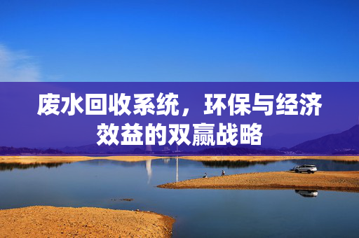 废水回收系统，环保与经济效益的双赢战略