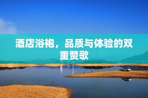 酒店浴袍，品质与体验的双重赞歌