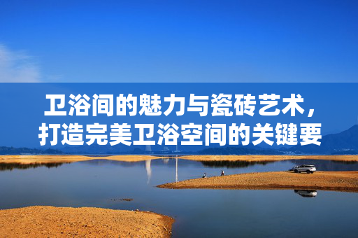 卫浴间的魅力与瓷砖艺术，打造完美卫浴空间的关键要素