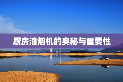 厨房油烟机的奥秘与重要性