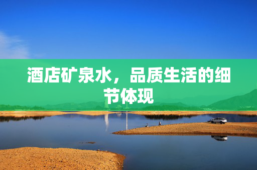 酒店矿泉水，品质生活的细节体现