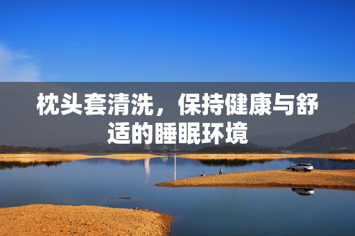枕头套清洗，保持健康与舒适的睡眠环境