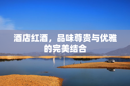 酒店红酒，品味尊贵与优雅的完美结合