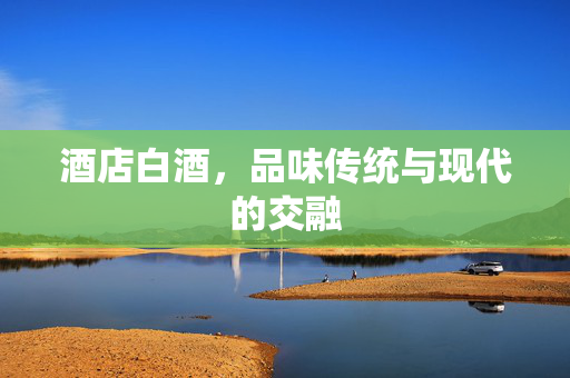 酒店白酒，品味传统与现代的交融