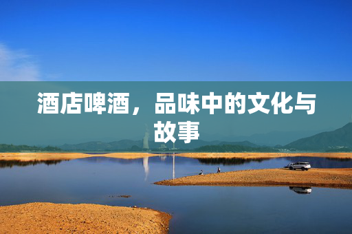 酒店啤酒，品味中的文化与故事