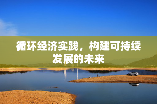 循环经济实践，构建可持续发展的未来