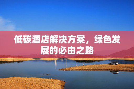 低碳酒店解决方案，绿色发展的必由之路