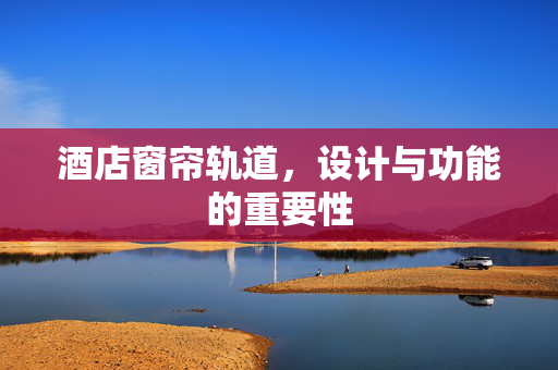 酒店窗帘轨道，设计与功能的重要性