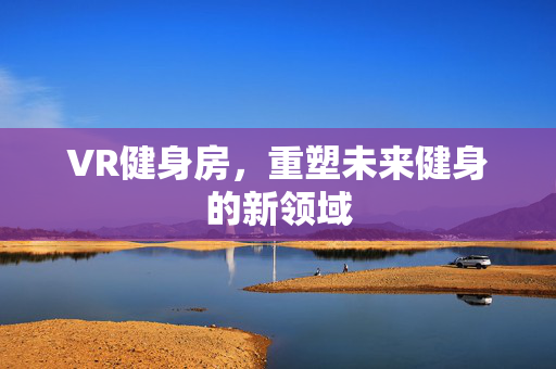 VR健身房，重塑未来健身的新领域