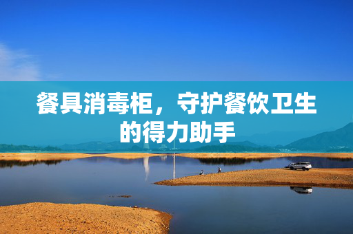餐具消毒柜，守护餐饮卫生的得力助手