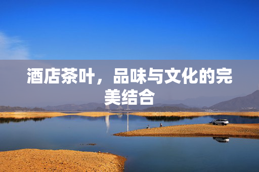 酒店茶叶，品味与文化的完美结合