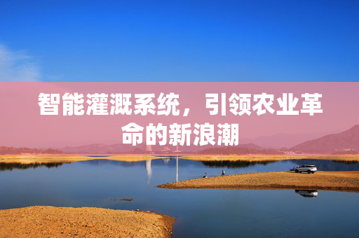 智能灌溉系统，引领农业革命的新浪潮