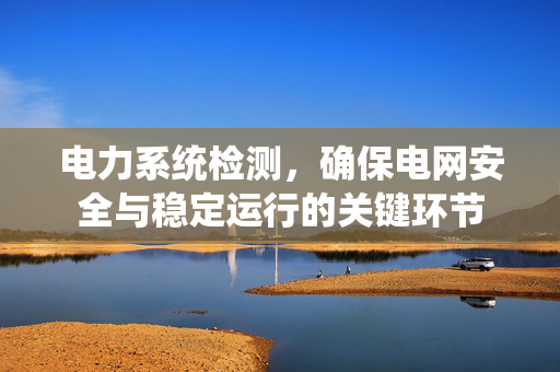 电力系统检测，确保电网安全与稳定运行的关键环节