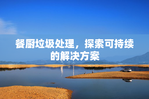 餐厨垃圾处理，探索可持续的解决方案