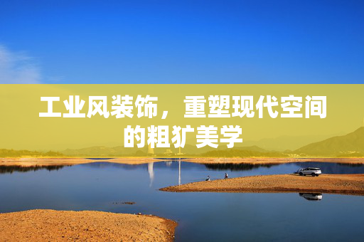 工业风装饰，重塑现代空间的粗犷美学