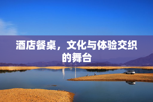 酒店餐桌，文化与体验交织的舞台