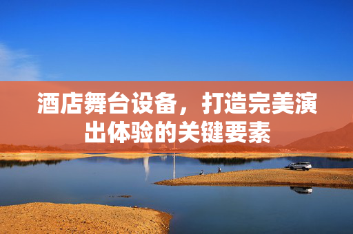 酒店舞台设备，打造完美演出体验的关键要素