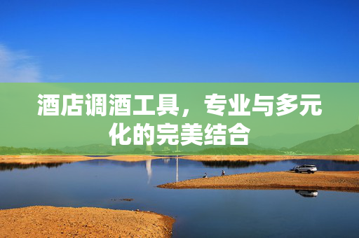 酒店调酒工具，专业与多元化的完美结合