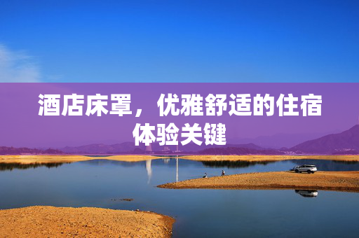 酒店床罩，优雅舒适的住宿体验关键
