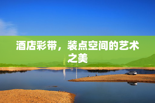 酒店彩带，装点空间的艺术之美