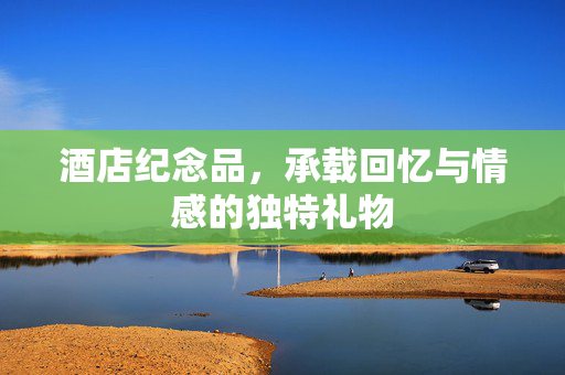 酒店纪念品，承载回忆与情感的独特礼物