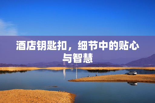 酒店钥匙扣，细节中的贴心与智慧