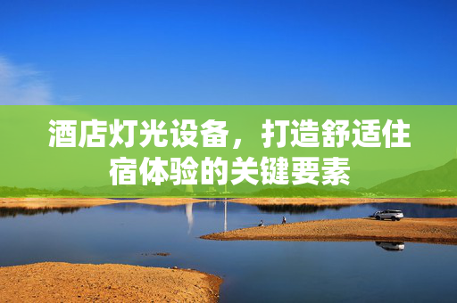 酒店灯光设备，打造舒适住宿体验的关键要素