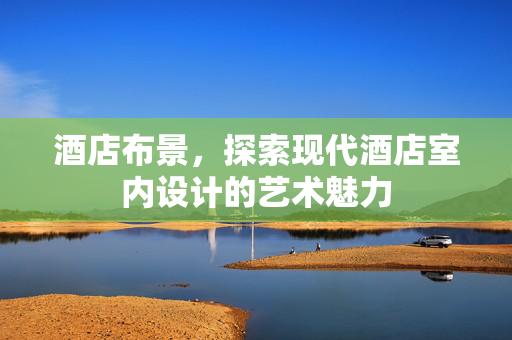 酒店布景，探索现代酒店室内设计的艺术魅力