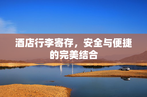 酒店行李寄存，安全与便捷的完美结合