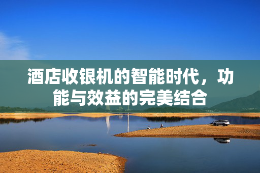 酒店收银机的智能时代，功能与效益的完美结合