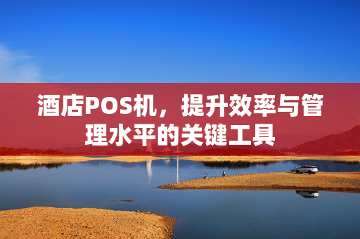酒店POS机，提升效率与管理水平的关键工具