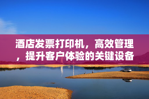 酒店发票打印机，高效管理，提升客户体验的关键设备