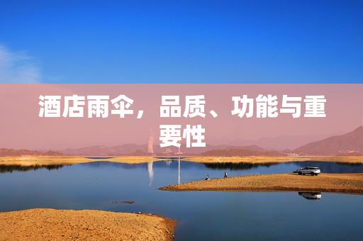 酒店雨伞，品质、功能与重要性